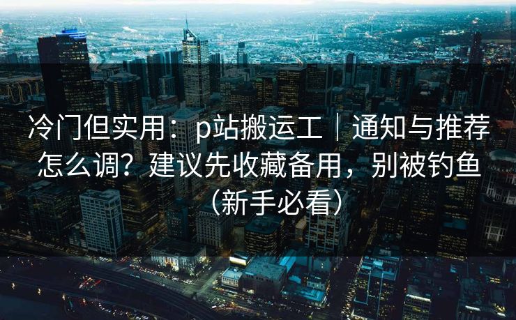 冷门但实用：p站搬运工｜通知与推荐怎么调？建议先收藏备用，别被钓鱼（新手必看）