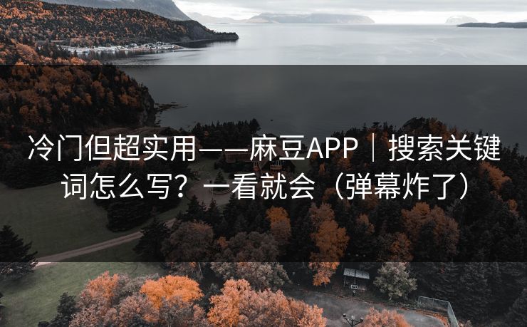冷门但超实用——麻豆APP｜搜索关键词怎么写？一看就会（弹幕炸了）