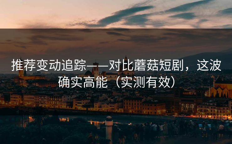 推荐变动追踪——对比蘑菇短剧，这波确实高能（实测有效）