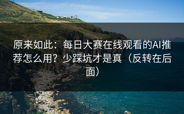 原来如此：每日大赛在线观看的AI推荐怎么用？少踩坑才是真（反转在后面）