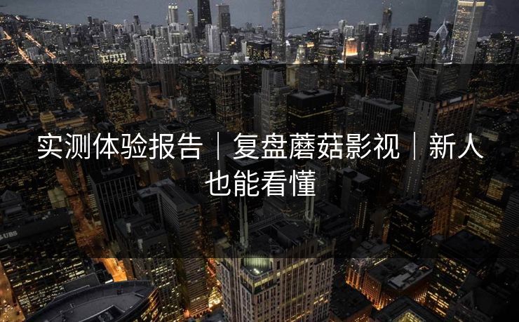 实测体验报告｜复盘蘑菇影视｜新人也能看懂