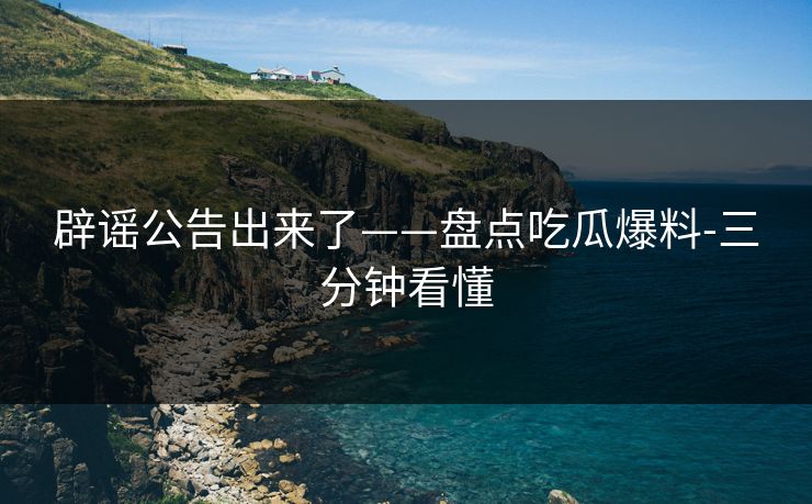 辟谣公告出来了——盘点吃瓜爆料-三分钟看懂