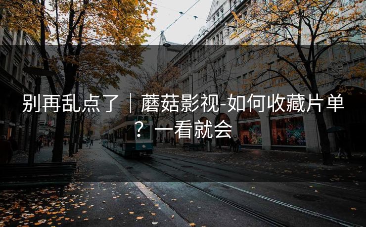 别再乱点了｜蘑菇影视-如何收藏片单？一看就会