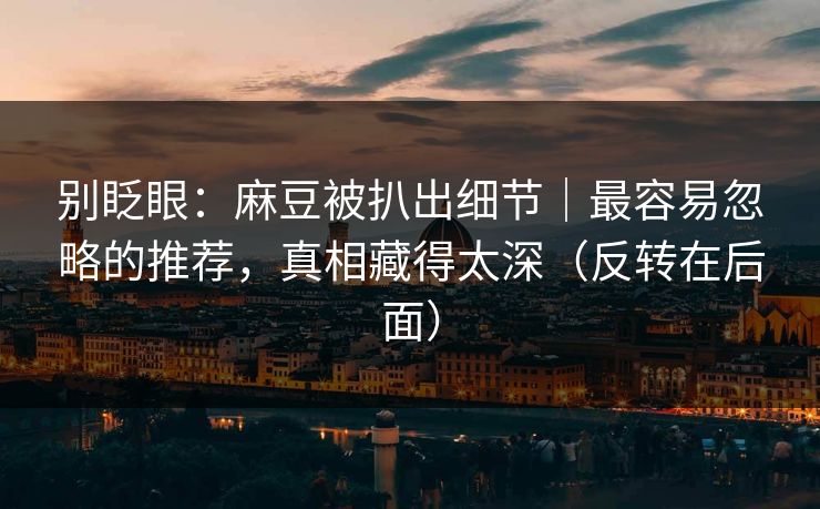 别眨眼：麻豆被扒出细节｜最容易忽略的推荐，真相藏得太深（反转在后面）