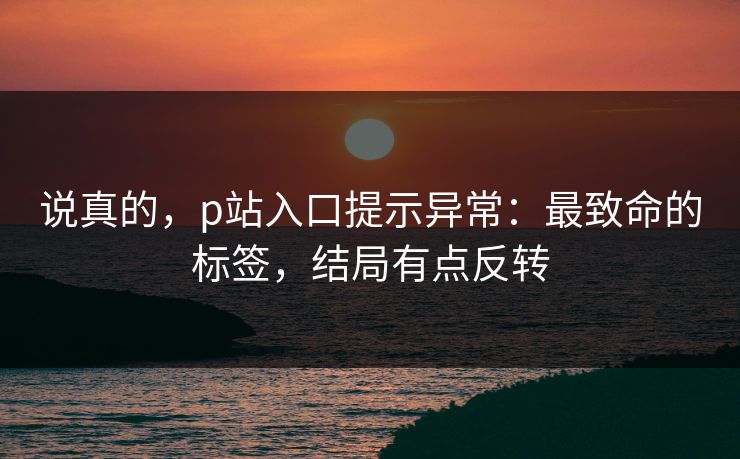 说真的，p站入口提示异常：最致命的标签，结局有点反转