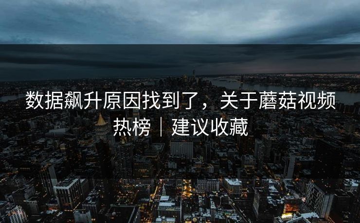 数据飙升原因找到了，关于蘑菇视频热榜｜建议收藏