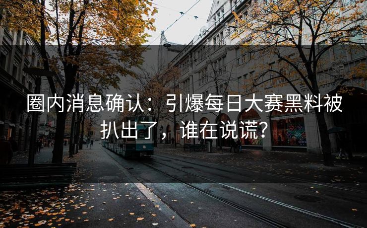 圈内消息确认：引爆每日大赛黑料被扒出了，谁在说谎？
