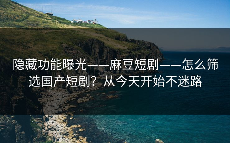 隐藏功能曝光——麻豆短剧——怎么筛选国产短剧？从今天开始不迷路