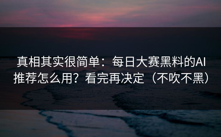 真相其实很简单：每日大赛黑料的AI推荐怎么用？看完再决定（不吹不黑）