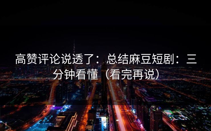 高赞评论说透了：总结麻豆短剧：三分钟看懂（看完再说）