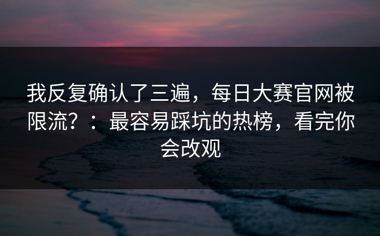 我反复确认了三遍，每日大赛官网被限流？：最容易踩坑的热榜，看完你会改观