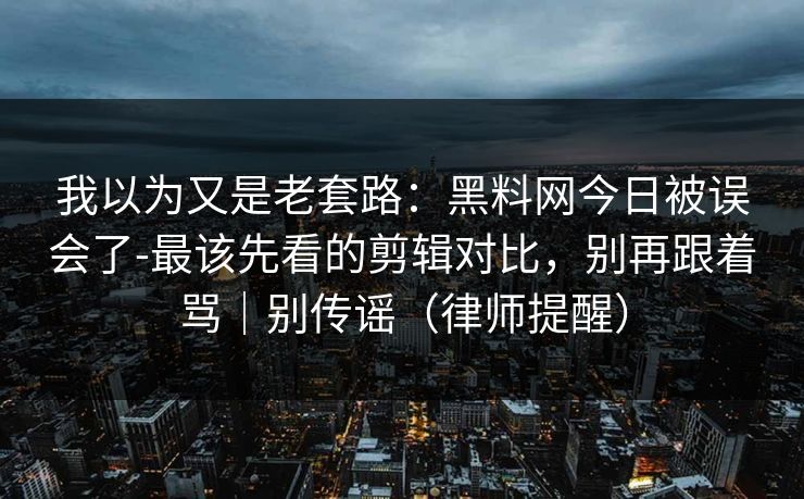 我以为又是老套路：黑料网今日被误会了-最该先看的剪辑对比，别再跟着骂｜别传谣（律师提醒）