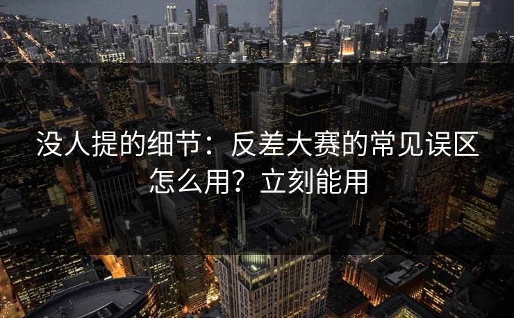 没人提的细节：反差大赛的常见误区怎么用？立刻能用
