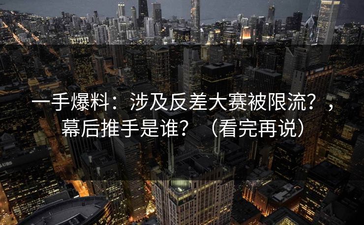 一手爆料：涉及反差大赛被限流？，幕后推手是谁？（看完再说）