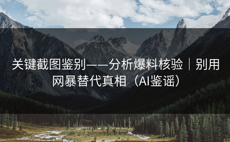 关键截图鉴别——分析爆料核验｜别用网暴替代真相（AI鉴谣）