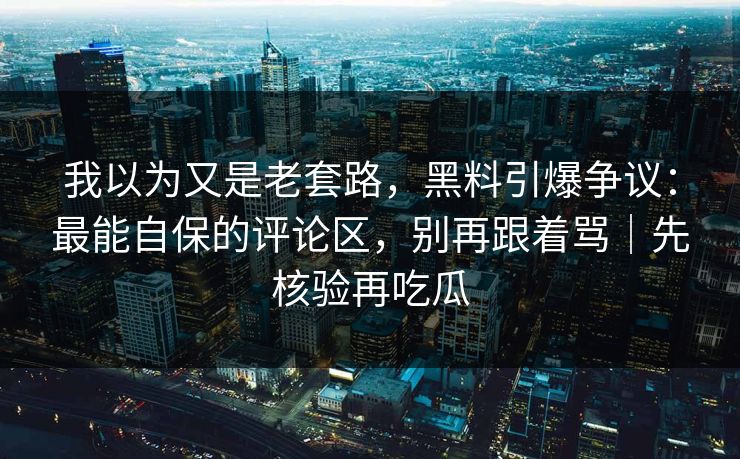 我以为又是老套路，黑料引爆争议：最能自保的评论区，别再跟着骂｜先核验再吃瓜