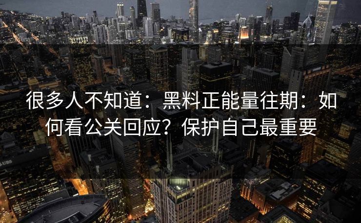 很多人不知道：黑料正能量往期：如何看公关回应？保护自己最重要