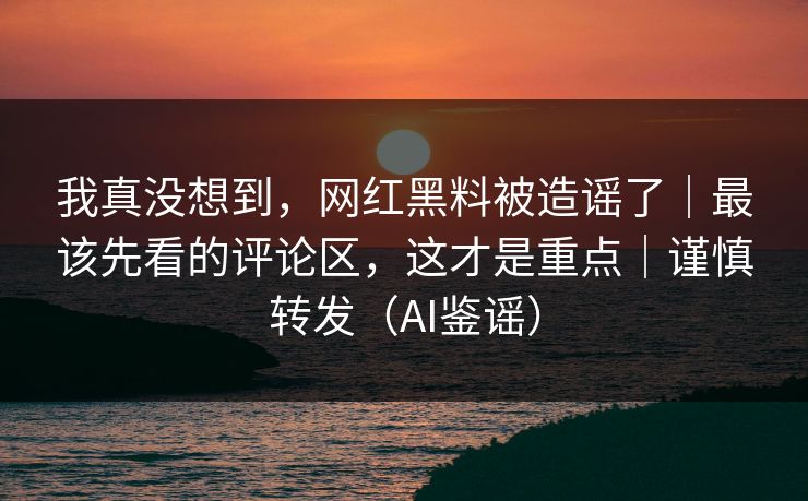 我真没想到，网红黑料被造谣了｜最该先看的评论区，这才是重点｜谨慎转发（AI鉴谣）