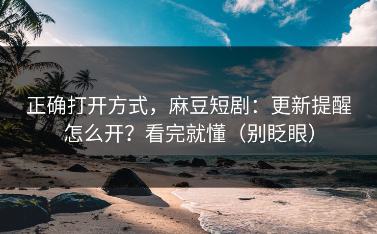 正确打开方式，麻豆短剧：更新提醒怎么开？看完就懂（别眨眼）