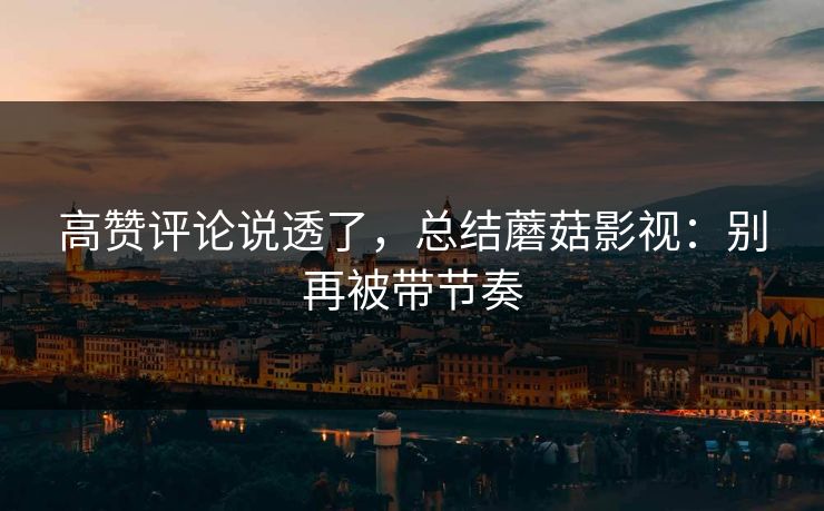 高赞评论说透了，总结蘑菇影视：别再被带节奏