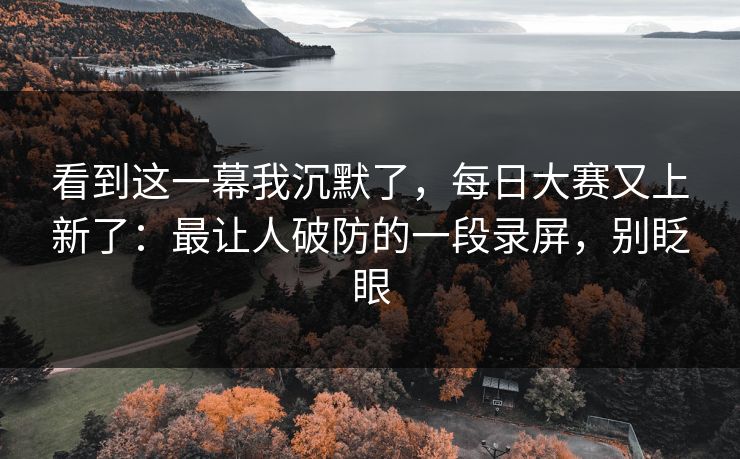 看到这一幕我沉默了，每日大赛又上新了：最让人破防的一段录屏，别眨眼