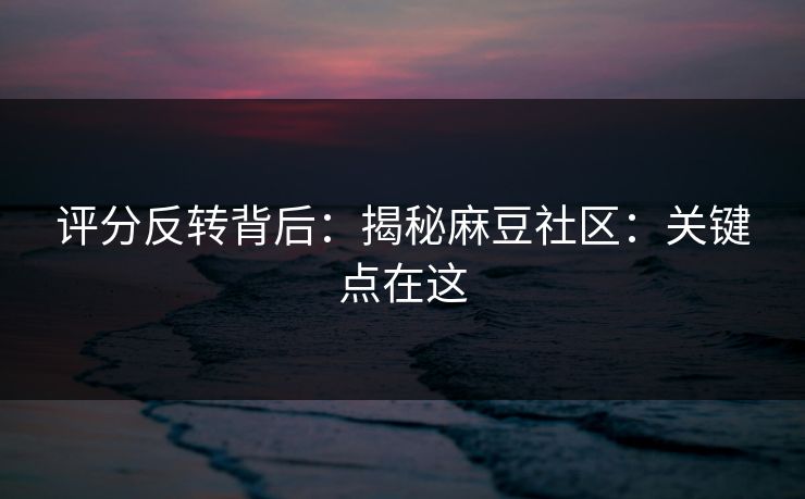 评分反转背后：揭秘麻豆社区：关键点在这