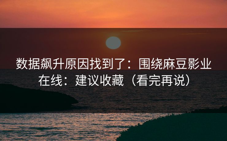 数据飙升原因找到了：围绕麻豆影业在线：建议收藏（看完再说）