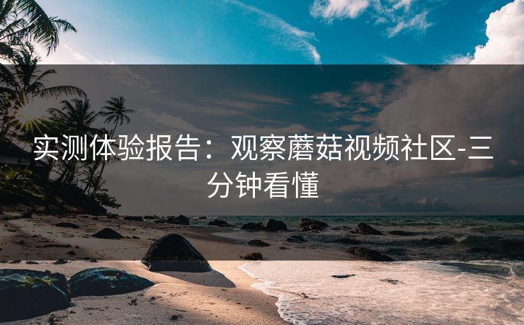 实测体验报告：观察蘑菇视频社区-三分钟看懂