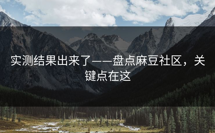 实测结果出来了——盘点麻豆社区，关键点在这