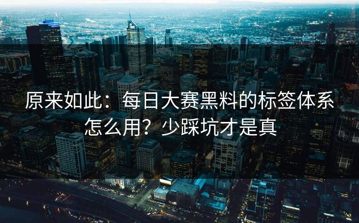 原来如此：每日大赛黑料的标签体系怎么用？少踩坑才是真