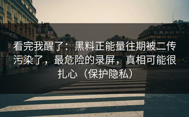 看完我醒了：黑料正能量往期被二传污染了，最危险的录屏，真相可能很扎心（保护隐私）