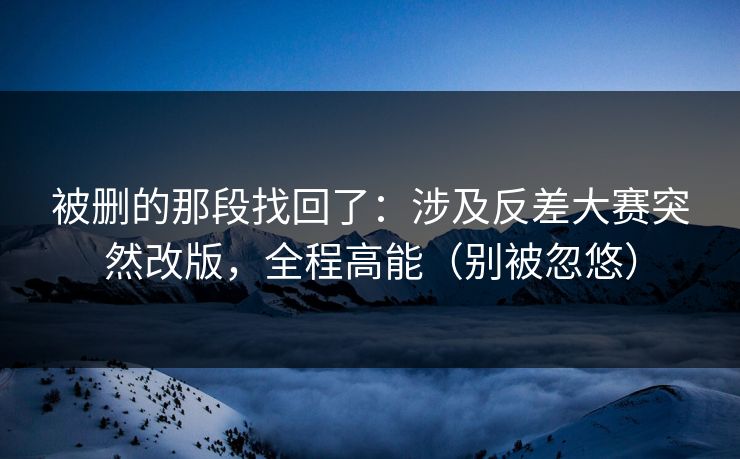 被删的那段找回了：涉及反差大赛突然改版，全程高能（别被忽悠）