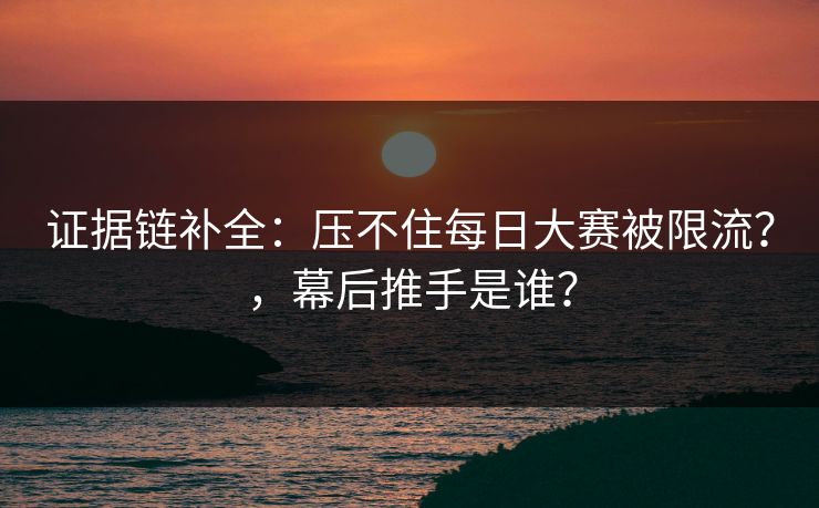 证据链补全：压不住每日大赛被限流？，幕后推手是谁？