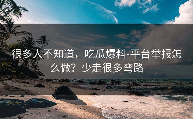 很多人不知道，吃瓜爆料-平台举报怎么做？少走很多弯路