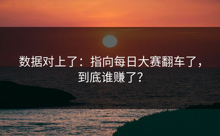 数据对上了：指向每日大赛翻车了，到底谁赚了？