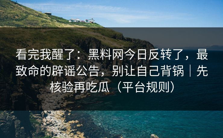 看完我醒了：黑料网今日反转了，最致命的辟谣公告，别让自己背锅｜先核验再吃瓜（平台规则）