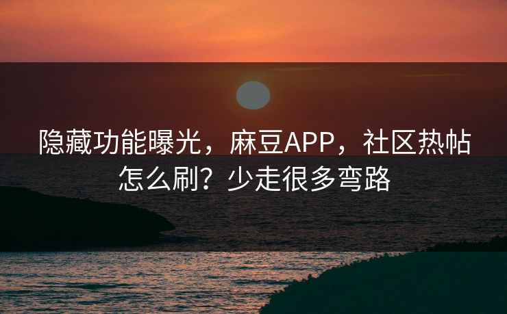 隐藏功能曝光，麻豆APP，社区热帖怎么刷？少走很多弯路