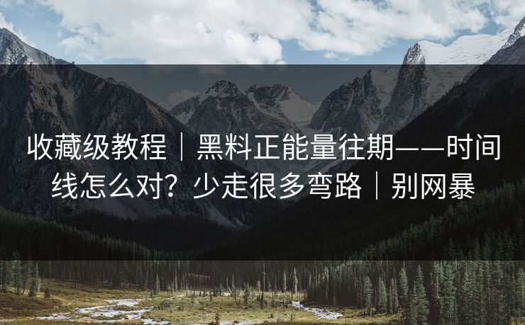 收藏级教程｜黑料正能量往期——时间线怎么对？少走很多弯路｜别网暴