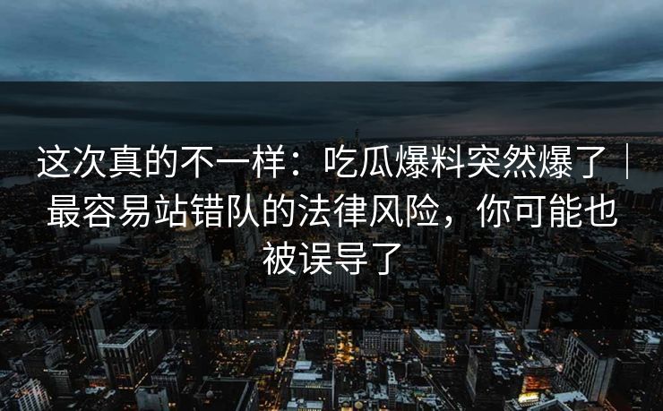 这次真的不一样：吃瓜爆料突然爆了｜最容易站错队的法律风险，你可能也被误导了