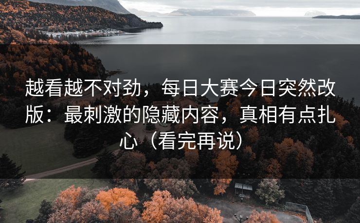 越看越不对劲，每日大赛今日突然改版：最刺激的隐藏内容，真相有点扎心（看完再说）