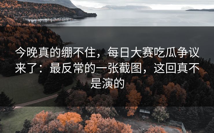 今晚真的绷不住，每日大赛吃瓜争议来了：最反常的一张截图，这回真不是演的