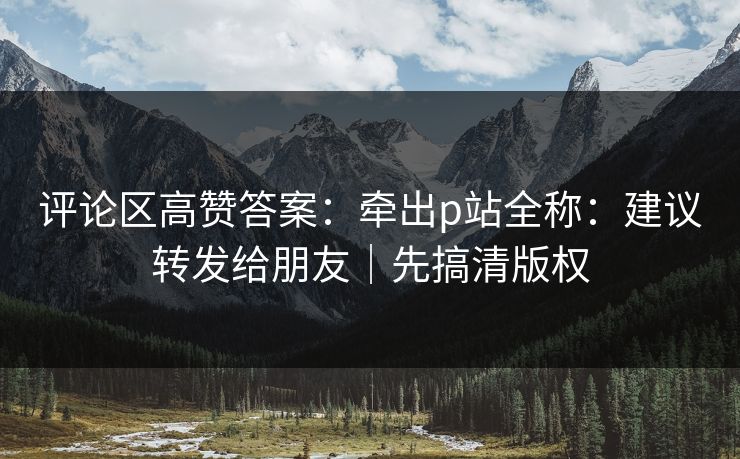 评论区高赞答案：牵出p站全称：建议转发给朋友｜先搞清版权