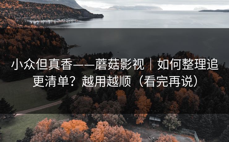 小众但真香——蘑菇影视｜如何整理追更清单？越用越顺（看完再说）