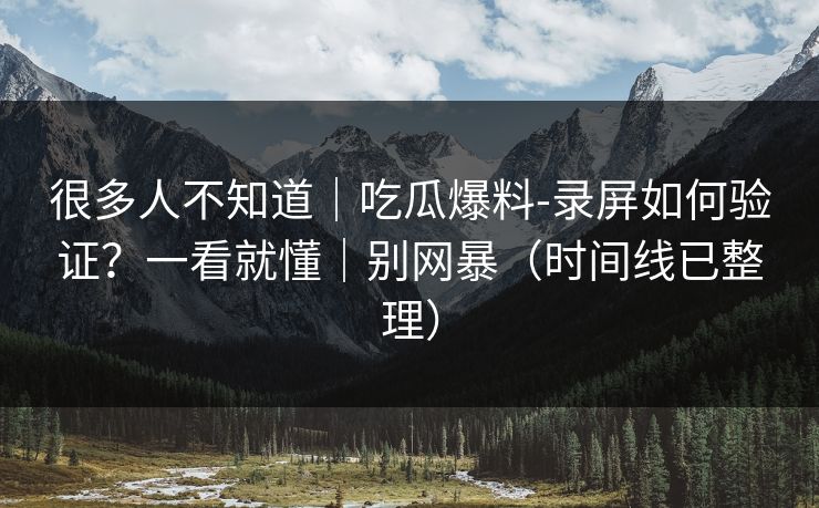 很多人不知道｜吃瓜爆料-录屏如何验证？一看就懂｜别网暴（时间线已整理）