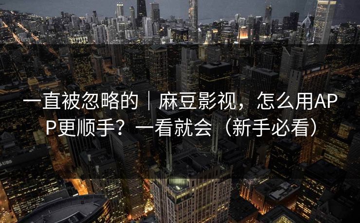 一直被忽略的｜麻豆影视，怎么用APP更顺手？一看就会（新手必看）