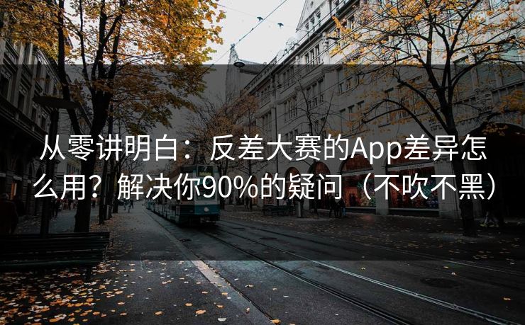 从零讲明白：反差大赛的App差异怎么用？解决你90%的疑问（不吹不黑）