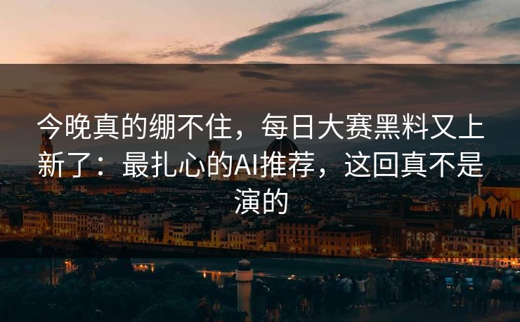 今晚真的绷不住，每日大赛黑料又上新了：最扎心的AI推荐，这回真不是演的