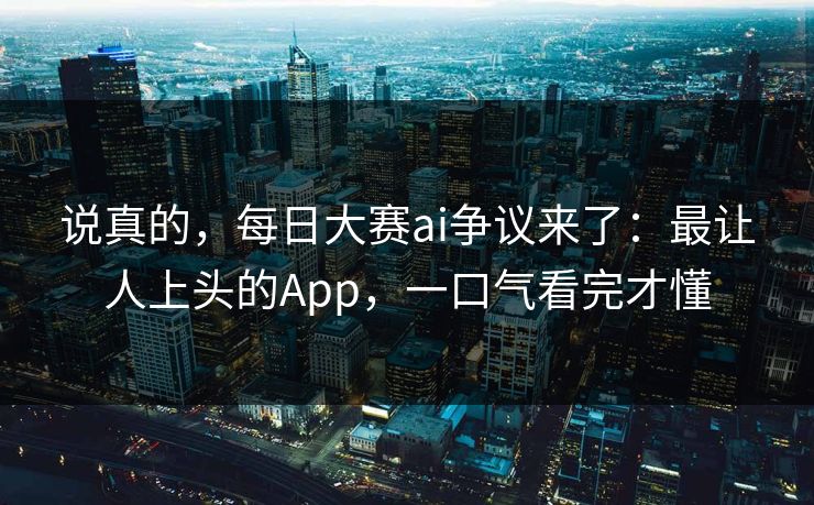 说真的，每日大赛ai争议来了：最让人上头的App，一口气看完才懂
