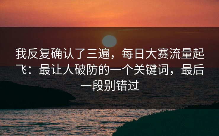 我反复确认了三遍，每日大赛流量起飞：最让人破防的一个关键词，最后一段别错过