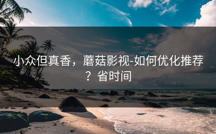 小众但真香，蘑菇影视-如何优化推荐？省时间